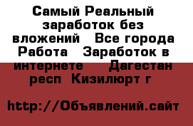 Самый Реальный заработок без вложений - Все города Работа » Заработок в интернете   . Дагестан респ.,Кизилюрт г.